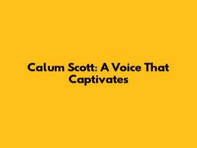 Calum Scott: A Voice That Captivates