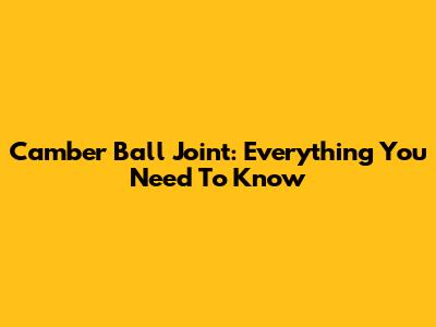 Camber Ball Joint: Everything You Need To Know