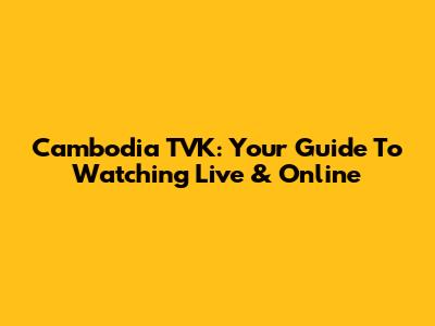 Cambodia TVK: Your Guide To Watching Live & Online