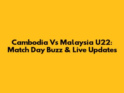 Cambodia Vs Malaysia U22: Match Day Buzz & Live Updates