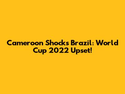 Cameroon Shocks Brazil: World Cup 2022 Upset!