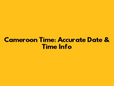 Cameroon Time: Accurate Date & Time Info