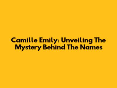 Camille Emily: Unveiling The Mystery Behind The Names