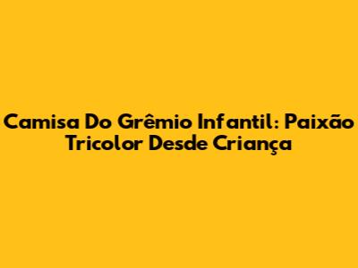 Camisa Do Grêmio Infantil: Paixão Tricolor Desde Criança