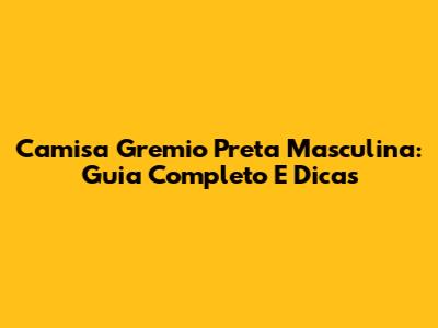 Camisa Gremio Preta Masculina: Guia Completo E Dicas