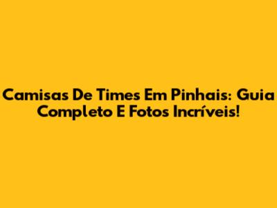 Camisas De Times Em Pinhais: Guia Completo E Fotos Incríveis!