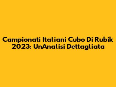 Campionati Italiani Cubo Di Rubik 2023: Un'Analisi Dettagliata