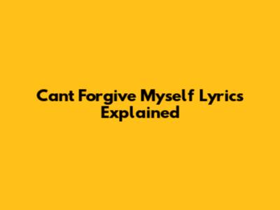 Can't Forgive Myself Lyrics Explained