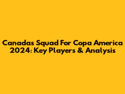 Canada's Squad For Copa America 2024: Key Players & Analysis