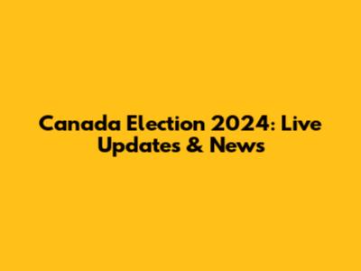 Canada Election 2024: Live Updates & News