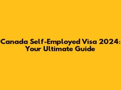 Canada Self-Employed Visa 2024: Your Ultimate Guide