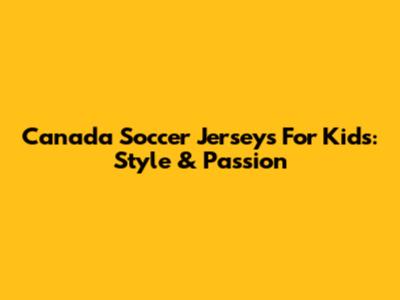 Canada Soccer Jerseys For Kids: Style & Passion