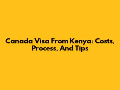 Canada Visa From Kenya: Costs, Process, And Tips