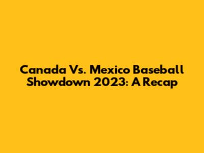 Canada Vs. Mexico Baseball Showdown 2023: A Recap