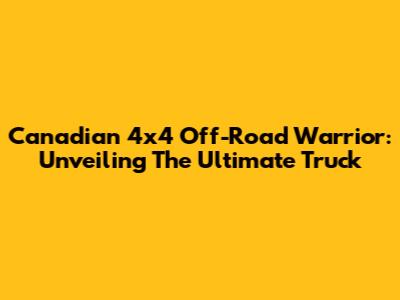 Canadian 4x4 Off-Road Warrior: Unveiling The Ultimate Truck