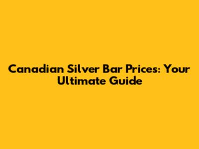 Canadian Silver Bar Prices: Your Ultimate Guide