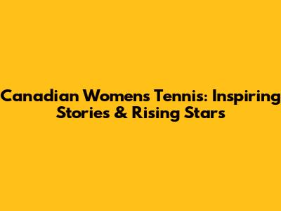 Canadian Women's Tennis: Inspiring Stories & Rising Stars