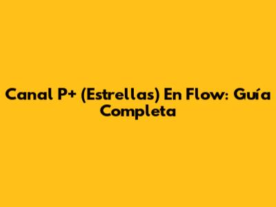 Canal P+ (Estrellas) En Flow: Guía Completa