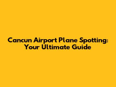 Cancun Airport Plane Spotting: Your Ultimate Guide