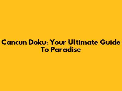 Cancun Doku: Your Ultimate Guide To Paradise