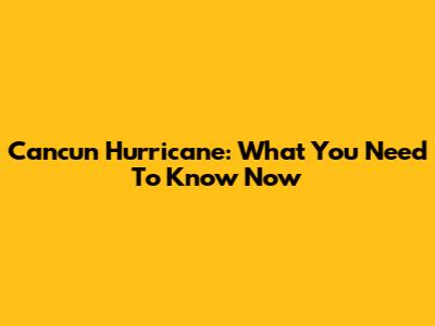 Cancun Hurricane: What You Need To Know Now