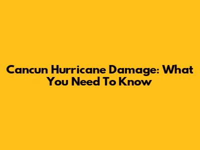 Cancun Hurricane Damage: What You Need To Know