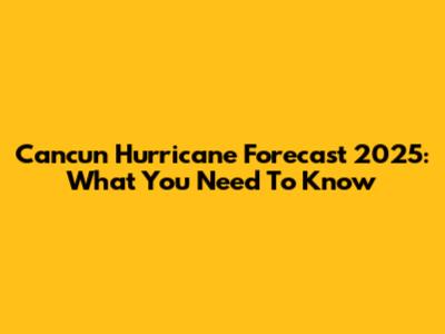 Cancun Hurricane Forecast 2025: What You Need To Know