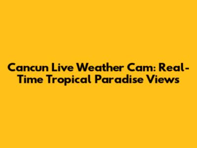 Cancun Live Weather Cam: Real-Time Tropical Paradise Views