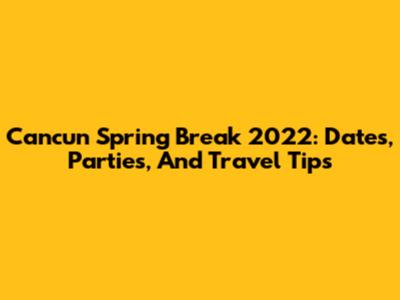 Cancun Spring Break 2022: Dates, Parties, And Travel Tips