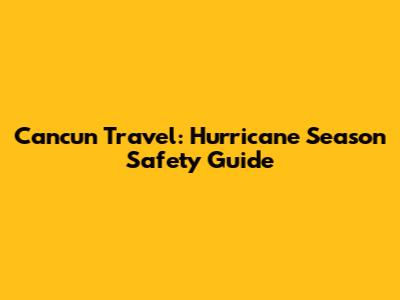 Cancun Travel: Hurricane Season Safety Guide