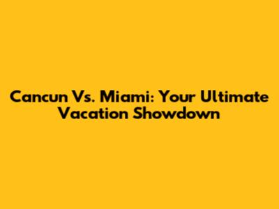 Cancun Vs. Miami: Your Ultimate Vacation Showdown