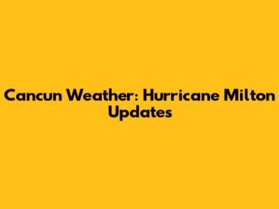 Cancun Weather: Hurricane Milton Updates