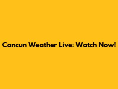 Cancun Weather Live: Watch Now!