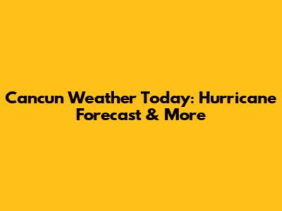 Cancun Weather Today: Hurricane Forecast & More