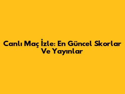 Canlı Maç İzle: En Güncel Skorlar Ve Yayınlar