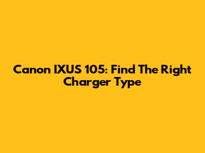 Canon IXUS 105: Find The Right Charger Type