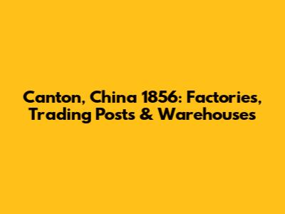 Canton, China 1856: Factories, Trading Posts & Warehouses