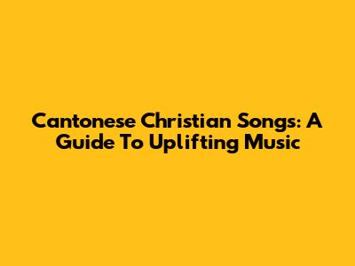 Cantonese Christian Songs: A Guide To Uplifting Music