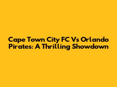 Cape Town City FC Vs Orlando Pirates: A Thrilling Showdown
