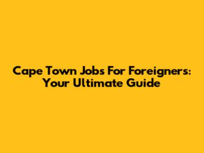 Cape Town Jobs For Foreigners: Your Ultimate Guide