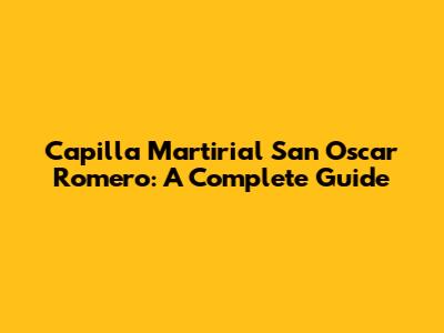 Capilla Martirial San Oscar Romero: A Complete Guide