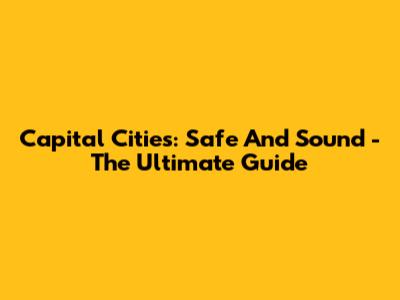 Capital Cities: Safe And Sound - The Ultimate Guide