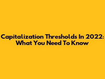 Capitalization Thresholds In 2022: What You Need To Know