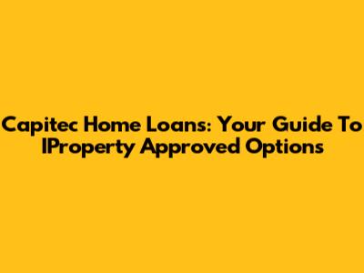 Capitec Home Loans: Your Guide To IProperty Approved Options