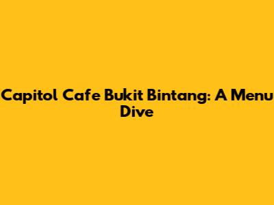 Capitol Cafe Bukit Bintang: A Menu Dive