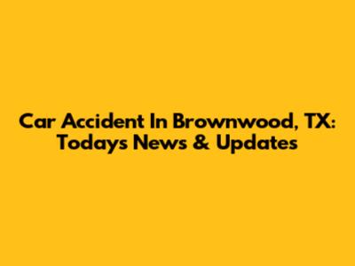 Car Accident In Brownwood, TX: Today's News & Updates