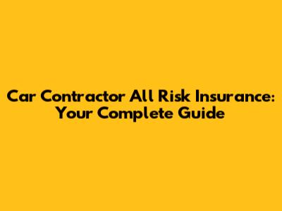 Car Contractor All Risk Insurance: Your Complete Guide