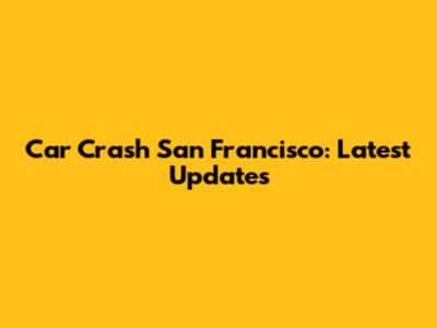 Car Crash San Francisco: Latest Updates