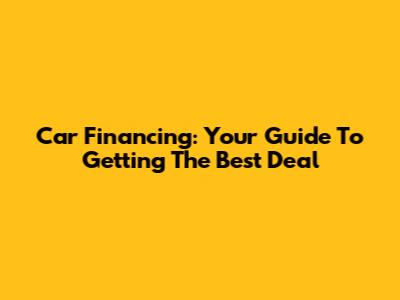 Car Financing: Your Guide To Getting The Best Deal