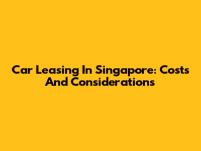Car Leasing In Singapore: Costs And Considerations